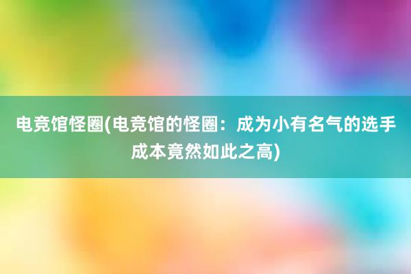 电竞馆怪圈(电竞馆的怪圈：成为小有名气的选手成本竟然如此之高)