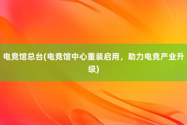 电竞馆总台(电竞馆中心重装启用，助力电竞产业升级)