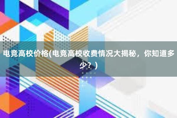 电竞高校价格(电竞高校收费情况大揭秘，你知道多少？)