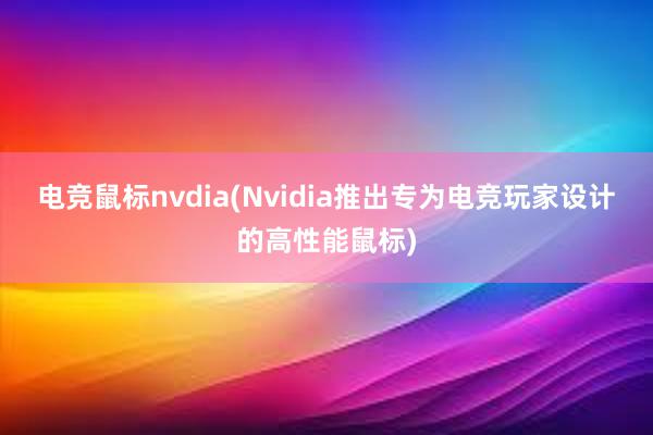 电竞鼠标nvdia(Nvidia推出专为电竞玩家设计的高性能鼠标)