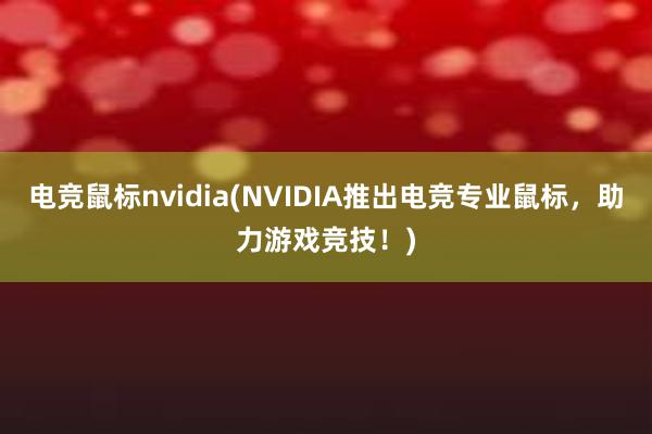 电竞鼠标nvidia(NVIDIA推出电竞专业鼠标，助力游戏竞技！)