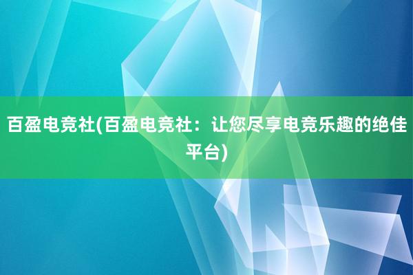 百盈电竞社(百盈电竞社：让您尽享电竞乐趣的绝佳平台)