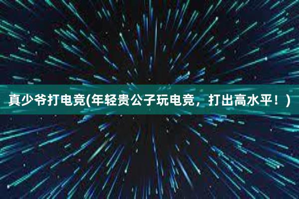 真少爷打电竞(年轻贵公子玩电竞，打出高水平！)