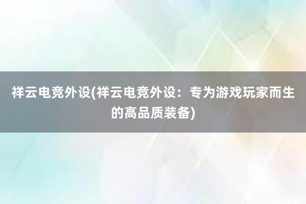 祥云电竞外设(祥云电竞外设：专为游戏玩家而生的高品质装备)