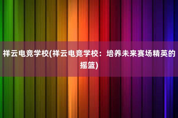 祥云电竞学校(祥云电竞学校：培养未来赛场精英的摇篮)