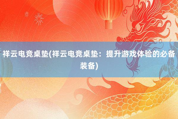 祥云电竞桌垫(祥云电竞桌垫：提升游戏体验的必备装备)