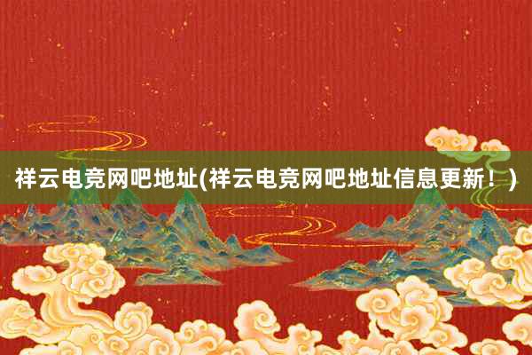 祥云电竞网吧地址(祥云电竞网吧地址信息更新！)