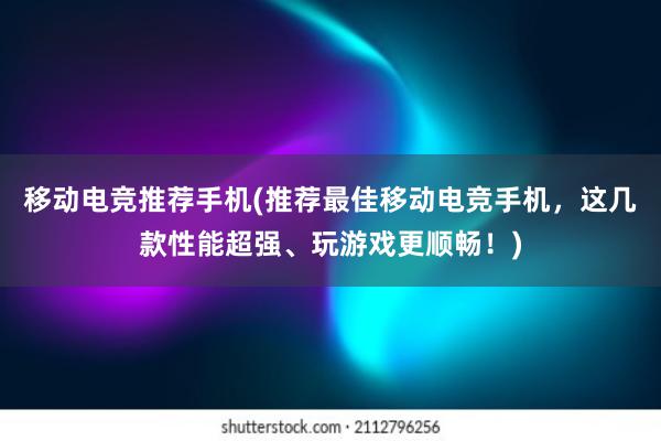 移动电竞推荐手机(推荐最佳移动电竞手机，这几款性能超强、玩游戏更顺畅！)