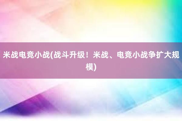 米战电竞小战(战斗升级！米战、电竞小战争扩大规模)