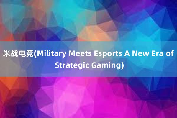 米战电竞(Military Meets Esports A New Era of Strategic Gaming)