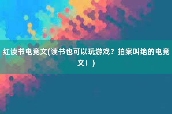 红读书电竞文(读书也可以玩游戏？拍案叫绝的电竞文！)