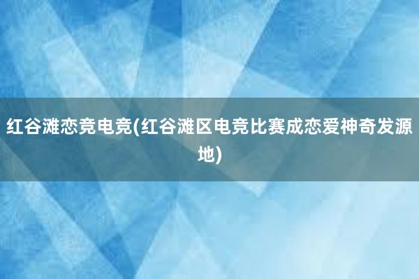 红谷滩恋竞电竞(红谷滩区电竞比赛成恋爱神奇发源地)