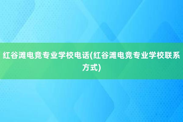 红谷滩电竞专业学校电话(红谷滩电竞专业学校联系方式)