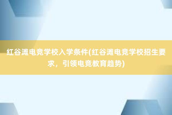 红谷滩电竞学校入学条件(红谷滩电竞学校招生要求，引领电竞教育趋势)