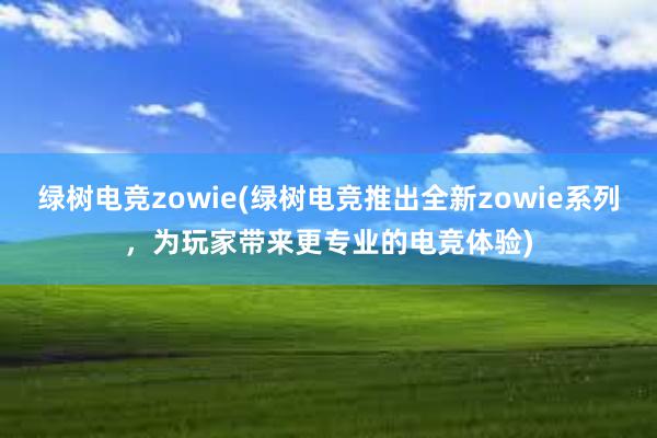 绿树电竞zowie(绿树电竞推出全新zowie系列，为玩家带来更专业的电竞体验)