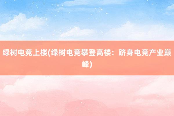 绿树电竞上楼(绿树电竞攀登高楼：跻身电竞产业巅峰)