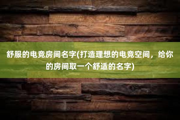 舒服的电竞房间名字(打造理想的电竞空间，给你的房间取一个舒适的名字)