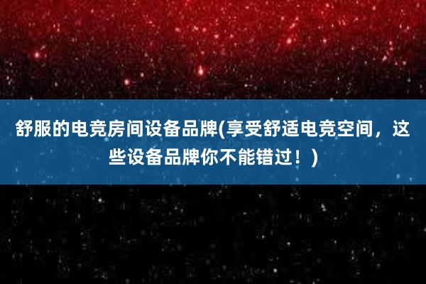 舒服的电竞房间设备品牌(享受舒适电竞空间，这些设备品牌你不能错过！)