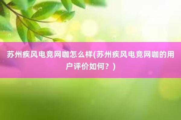 苏州疾风电竞网咖怎么样(苏州疾风电竞网咖的用户评价如何？)