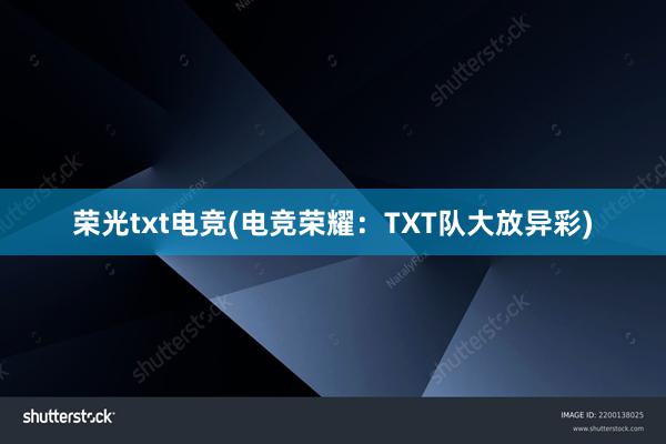 荣光txt电竞(电竞荣耀：TXT队大放异彩)