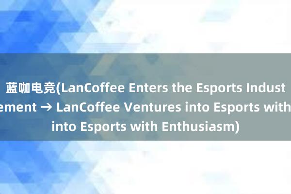 蓝咖电竞(LanCoffee Enters the Esports Industry with Excitement → LanCoffee Ventures into Esports with Enthusiasm)