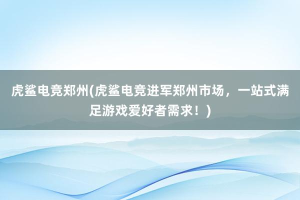 虎鲨电竞郑州(虎鲨电竞进军郑州市场，一站式满足游戏爱好者需求！)