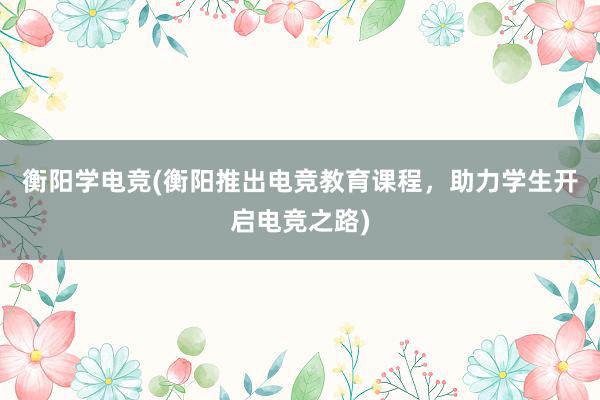 衡阳学电竞(衡阳推出电竞教育课程，助力学生开启电竞之路)