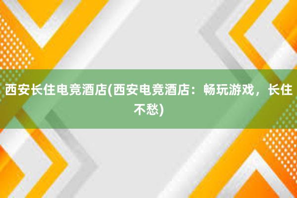 西安长住电竞酒店(西安电竞酒店：畅玩游戏，长住不愁)