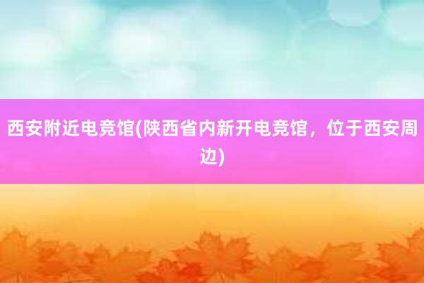 西安附近电竞馆(陕西省内新开电竞馆，位于西安周边)