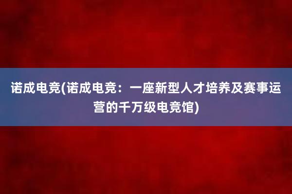 诺成电竞(诺成电竞：一座新型人才培养及赛事运营的千万级电竞馆)