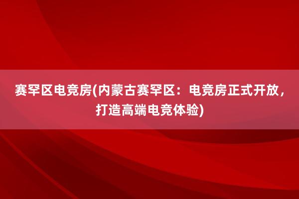 赛罕区电竞房(内蒙古赛罕区：电竞房正式开放，打造高端电竞体验)