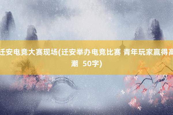 迁安电竞大赛现场(迁安举办电竞比赛 青年玩家赢得高潮  50字)