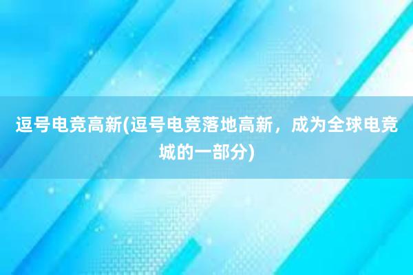 逗号电竞高新(逗号电竞落地高新，成为全球电竞城的一部分)