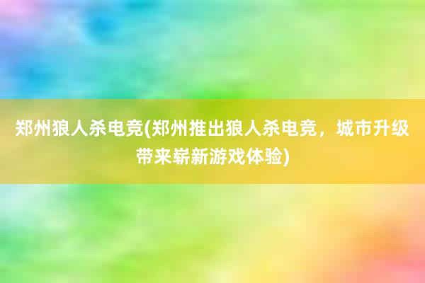 郑州狼人杀电竞(郑州推出狼人杀电竞，城市升级带来崭新游戏体验)