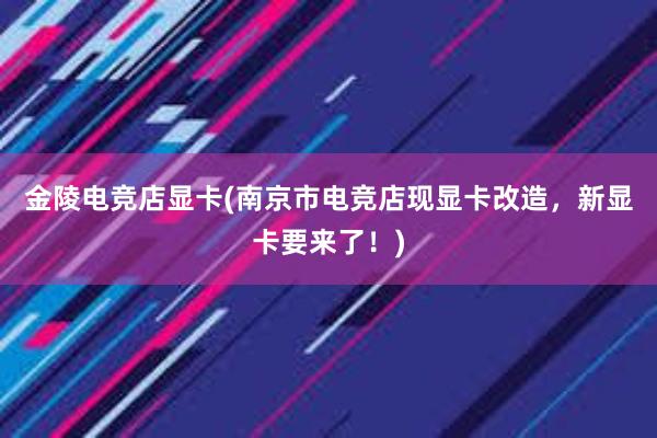 金陵电竞店显卡(南京市电竞店现显卡改造，新显卡要来了！)