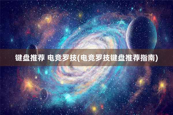 键盘推荐 电竞罗技(电竞罗技键盘推荐指南)