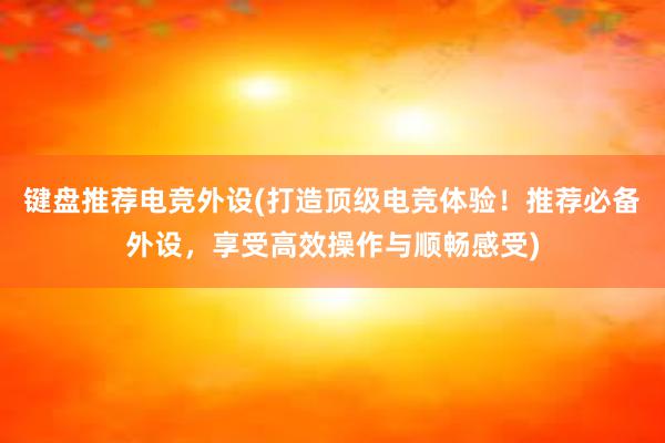 键盘推荐电竞外设(打造顶级电竞体验！推荐必备外设，享受高效操作与顺畅感受)