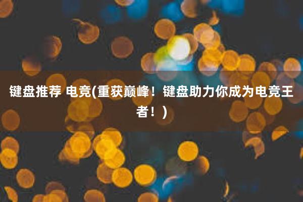 键盘推荐 电竞(重获巅峰！键盘助力你成为电竞王者！)