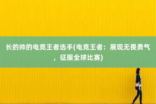 长的帅的电竞王者选手(电竞王者：展现无畏勇气，征服全球比赛)