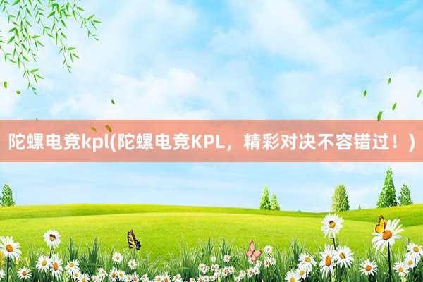 陀螺电竞kpl(陀螺电竞KPL，精彩对决不容错过！)