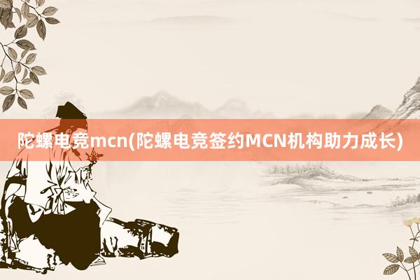 陀螺电竞mcn(陀螺电竞签约MCN机构助力成长)