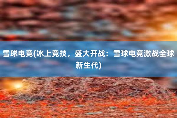 雪球电竞(冰上竞技，盛大开战：雪球电竞激战全球新生代)