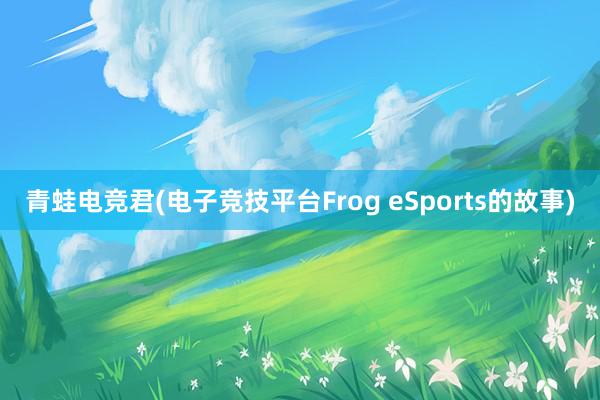 青蛙电竞君(电子竞技平台Frog eSports的故事)