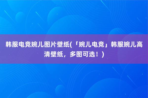 韩服电竞婉儿图片壁纸(「婉儿电竞」韩服婉儿高清壁纸，多图可选！)