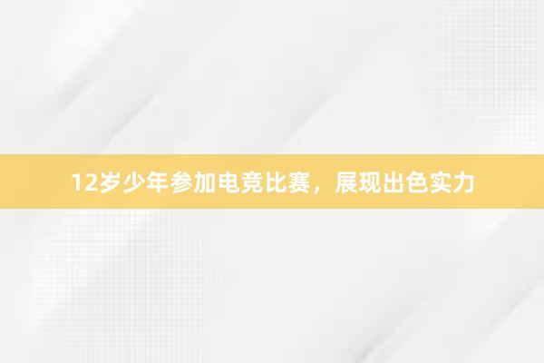 12岁少年参加电竞比赛，展现出色实力