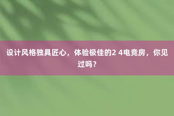 设计风格独具匠心，体验极佳的2 4电竞房，你见过吗？