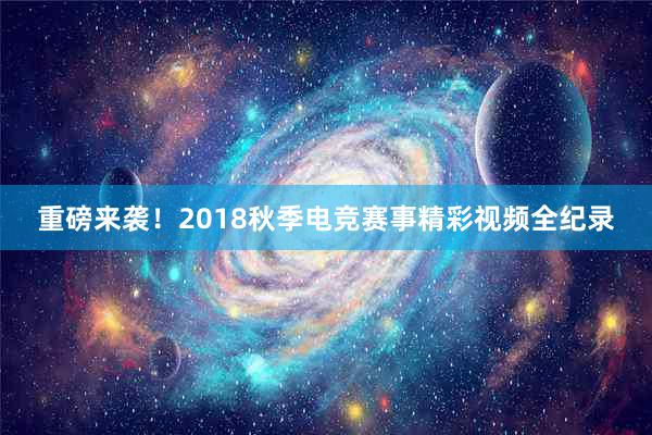 重磅来袭！2018秋季电竞赛事精彩视频全纪录