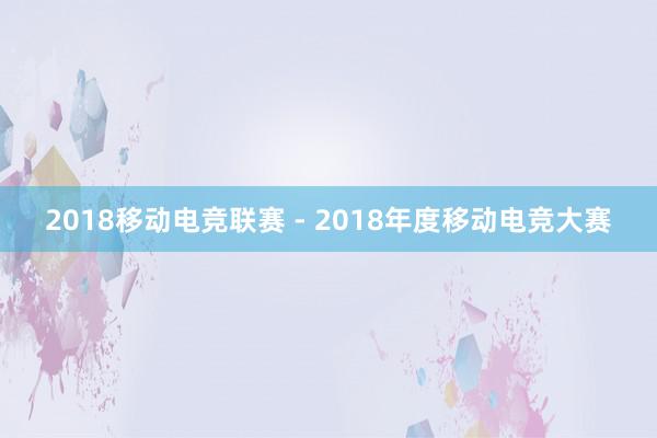 2018移动电竞联赛 - 2018年度移动电竞大赛