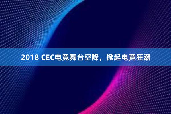 2018 CEC电竞舞台空降，掀起电竞狂潮