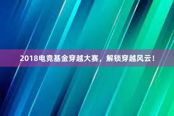 2018电竞基金穿越大赛，解锁穿越风云！